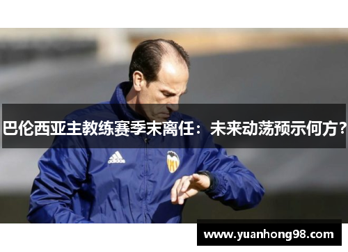 巴伦西亚主教练赛季末离任：未来动荡预示何方？