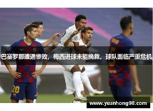 巴塞罗那遭遇惨败，梅西进球未能挽救，球队面临严重危机