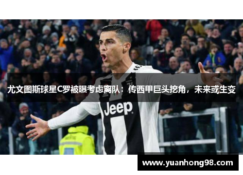 尤文图斯球星C罗被曝考虑离队：传西甲巨头挖角，未来或生变
